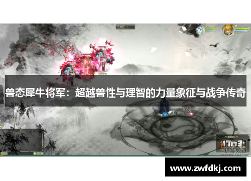 兽态犀牛将军：超越兽性与理智的力量象征与战争传奇