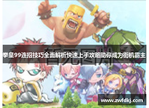 拳皇99连招技巧全面解析快速上手攻略助你成为街机霸主